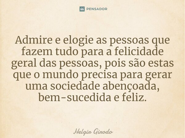 ⁠Admire e elogie as pessoas que fazem tudo para a felicidade geral das pessoas, pois são estas que o mundo precisa para gerar uma sociedade abençoada, bem-suced... Frase de Helgir Girodo.