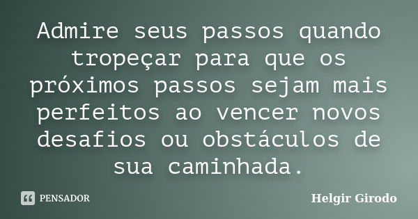 Admire seus passos quando tropeçar para que os próximos passos sejam mais perfeitos ao vencer novos desafios ou obstáculos de sua caminhada.... Frase de Helgir Girodo.