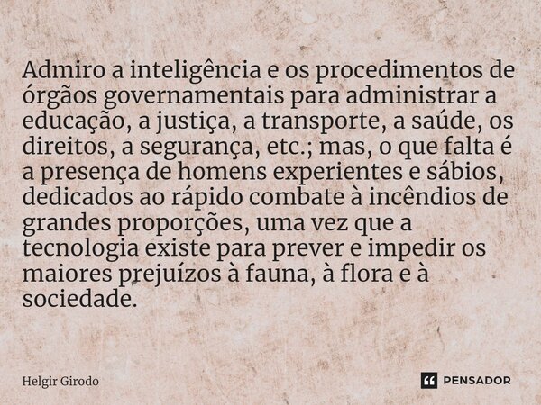 ⁠Admiro a inteligência e os procedimentos de órgãos governamentais para administrar a educação, a justiça, a transporte, a saúde, os direitos, a segurança, etc.... Frase de Helgir Girodo.