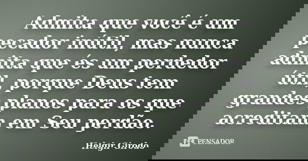 Admita que você é um pecador inútil, mas nunca admita que és um perdedor útil, porque Deus tem grandes planos para os que acreditam em Seu perdão.... Frase de Helgir Girodo.