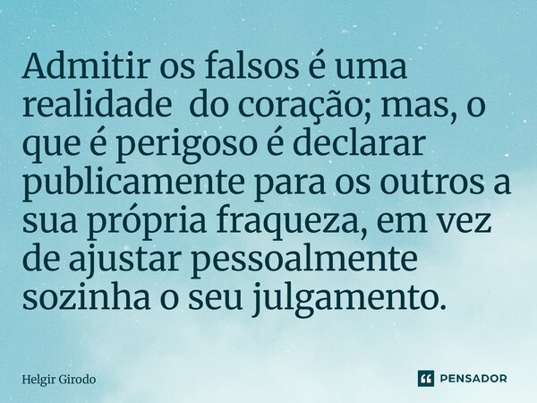 ⁠Admitir os falsos é uma realidade do coração; mas, o que é perigoso é declarar publicamente para os outros a sua própria fraqueza, em vez de ajustar pessoalmen... Frase de Helgir Girodo.