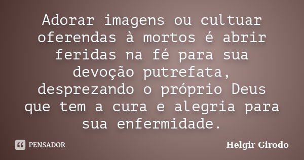 Adorar imagens ou cultuar oferendas à mortos é abrir feridas na fé para sua devoção putrefata, desprezando o próprio Deus que tem a cura e alegria para sua enfe... Frase de Helgir Girodo.