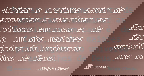 Adotar o costume santo de apreciar e examinar as Escrituras em casa é, de fato, um dos maiores privilégios do universo aos olhos de Deus.... Frase de Helgir Girodo.