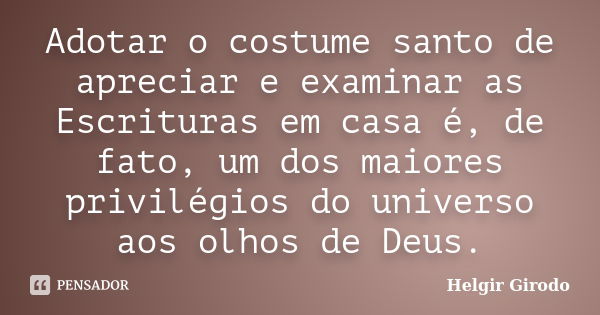 Adotar o costume santo de apreciar e examinar as Escrituras em casa é, de fato, um dos maiores privilégios do universo aos olhos de Deus.... Frase de Helgir Girodo.