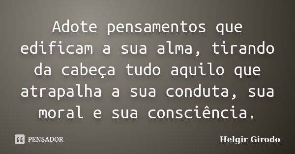 Adote pensamentos que edificam a sua alma, tirando da cabeça tudo aquilo que atrapalha a sua conduta, sua moral e sua consciência.... Frase de Helgir Girodo.