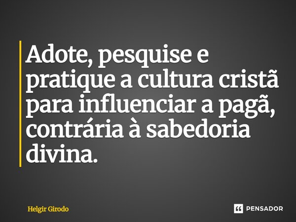 ⁠Adote, pesquise e pratique a cultura cristã para influenciar a pagã, contrária à sabedoria divina.... Frase de Helgir Girodo.