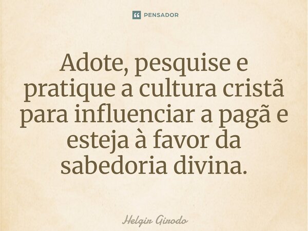 ⁠Adote, pesquise e pratique a cultura cristã para influenciar a pagã e esteja à favor da sabedoria divina.... Frase de Helgir Girodo.