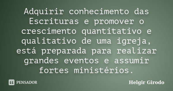 Adquirir conhecimento das Escrituras e promover o crescimento quantitativo e qualitativo de uma igreja, está preparada para realizar grandes eventos e assumir f... Frase de Helgir Girodo.