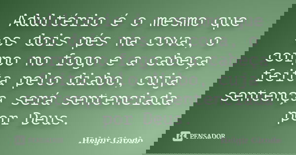 Adultério é o mesmo que os dois pés na cova, o corpo no fogo e a cabeça feita pelo diabo, cuja sentença será sentenciada por Deus.... Frase de Helgir Girodo.