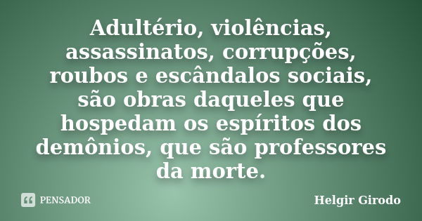 Adultério, violências, assassinatos, corrupções, roubos e escândalos sociais, são obras daqueles que hospedam os espíritos dos demônios, que são professores da ... Frase de Helgir Girodo.