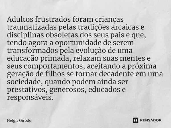 ⁠Adultos frustrados foram crianças traumatizadas pelas tradições arcaicas e disciplinas obsoletas dos seus pais e que, tendo agora a oportunidade de serem trans... Frase de Helgir Girodo.