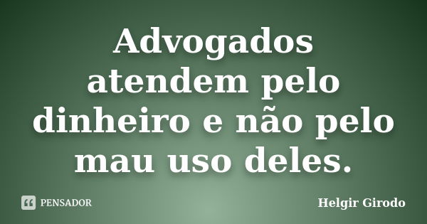 Advogados atendem pelo dinheiro e não pelo mau uso deles.... Frase de Helgir Girodo.