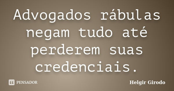 Advogados rábulas negam tudo até perderem suas credenciais.... Frase de Helgir Girodo.