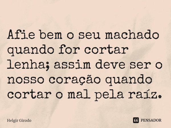 ⁠Afie bem o seu machado quando for cortar lenha; assim deve ser o nosso coração quando cortar o mal pela raíz.... Frase de Helgir Girodo.