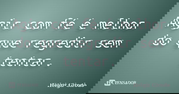 Agir com fé é melhor do que regredir sem tentar.... Frase de Helgir Girodo.