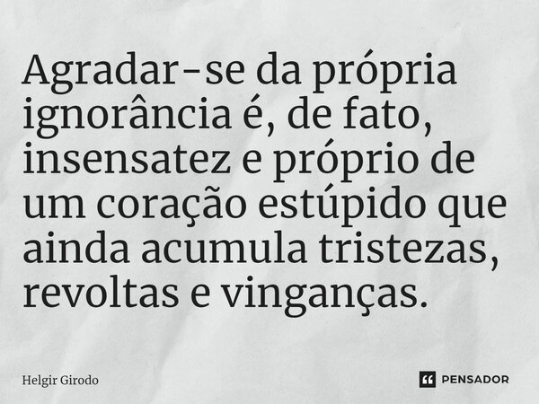 ⁠Agradar-se da própria ignorância é, de fato, insensatez e próprio de um coração estúpido que ainda acumula tristezas, revoltas e vinganças.... Frase de Helgir Girodo.