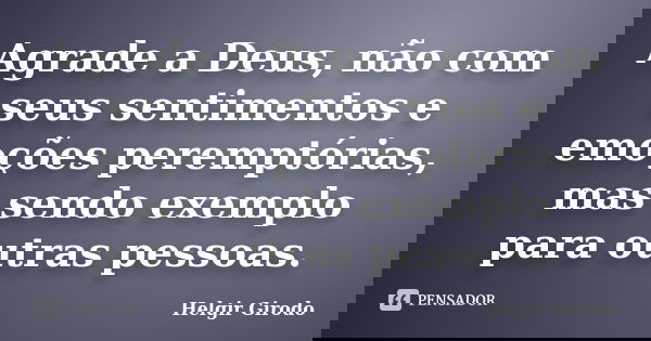 Agrade a Deus, não com seus sentimentos e emoções peremptórias, mas sendo exemplo para outras pessoas.... Frase de Helgir Girodo.