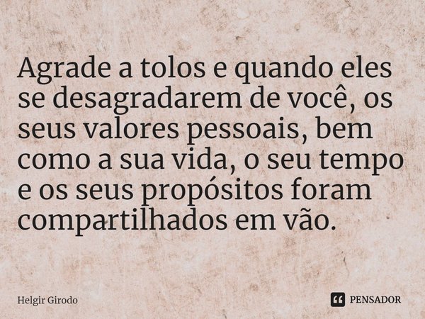 ⁠Agrade a tolos e quando eles se desagradarem de você, os seus valores pessoais, bem como a sua vida, o seu tempo e os seus propósitos foram compartilhados em v... Frase de Helgir Girodo.