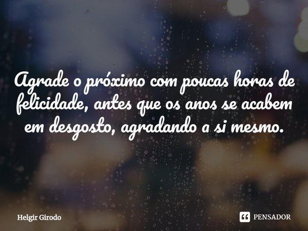 Agrade o próximo com poucas horas de felicidade, antes que os anos se acabem em desgosto, agradando a si mesmo.... Frase de Helgir Girodo.