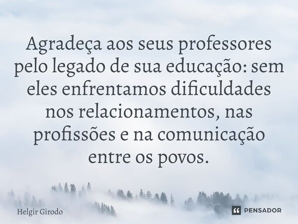 ⁠Agradeça aos seus professores pelo legado de sua educação: sem eles enfrentamos dificuldades nos relacionamentos, nas profissões e na comunicação entre os povo... Frase de Helgir Girodo.