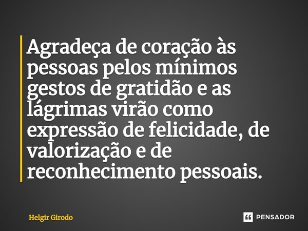 ⁠Agradeça de coração às pessoas pelos mínimos gestos de gratidão e as lágrimas virão como expressão de felicidade, de valorização e de reconhecimento pessoais.... Frase de Helgir Girodo.