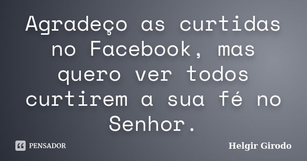 Agradeço as curtidas no Facebook, mas quero ver todos curtirem a sua fé no Senhor.... Frase de Helgir Girodo.