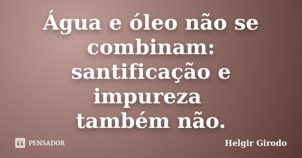 Água e óleo não se combinam: santificação e impureza também não.... Frase de Helgir Girodo.