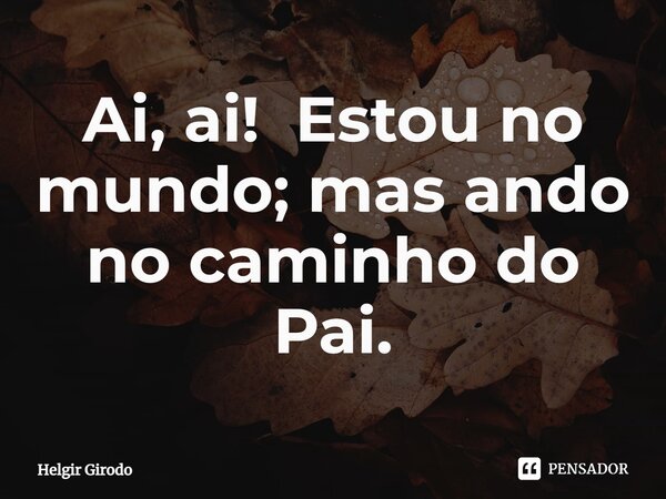 ⁠Ai, ai! Estou no mundo; mas ando no caminho do Pai.... Frase de Helgir Girodo.