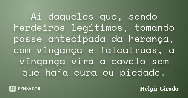 Ai daqueles que, sendo herdeiros legítimos, tomando posse antecipada da herança, com vingança e falcatruas, a vingança virá à cavalo sem que haja cura ou piedad... Frase de Helgir Girodo.