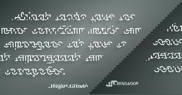 Ainda acho que os homens confiam mais em seus empregos do que o pecado empregado em seus corações.... Frase de Helgir Girodo.