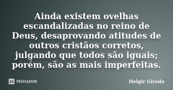 Ainda existem ovelhas escandalizadas no reino de Deus, desaprovando atitudes de outros cristãos corretos, julgando que todos são iguais; porém, são as mais impe... Frase de Helgir Girodo.