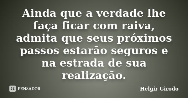 Ainda que a verdade lhe faça ficar com raiva, admita que seus próximos passos estarão seguros e na estrada de sua realização.... Frase de Helgir Girodo.