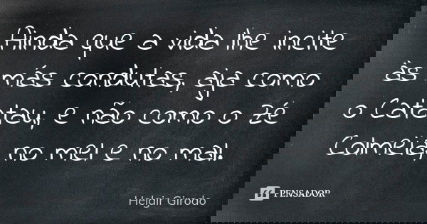 Ainda que a vida lhe incite às más condutas, aja como o Catatau, e não como o Zé Colmeia, no mel e no mal.... Frase de Helgir Girodo.