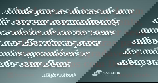 Ainda que as horas de um dia correm normalmente, nunca deixe de correr seus olhos nas Escrituras para ter minutos agradáveis e abençoados com Deus.... Frase de Helgir Girodo.