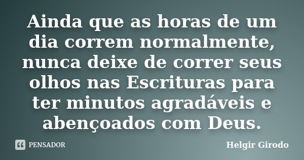 Ainda que as horas de um dia correm normalmente, nunca deixe de correr seus olhos nas Escrituras para ter minutos agradáveis e abençoados com Deus.... Frase de Helgir Girodo.