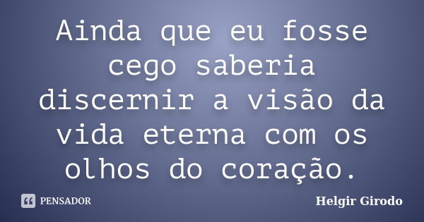 Ainda que eu fosse cego saberia discernir a visão da vida eterna com os olhos do coração.... Frase de Helgir Girodo.