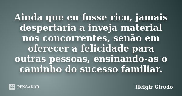 Ainda que eu fosse rico, jamais despertaria a inveja material nos concorrentes, senão em oferecer a felicidade para outras pessoas, ensinando-as o caminho do su... Frase de Helgir girodo.