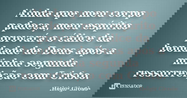 Ainda que meu corpo padeça, meu espírito provará o cálice da bondade de Deus após a minha segunda ressurreição com Cristo.... Frase de Helgir Girodo.