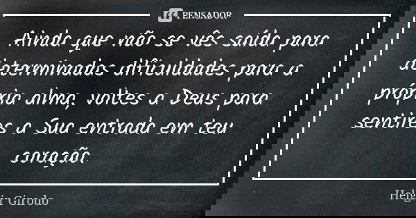 Ainda que não se vês saída para determinadas dificuldades para a própria alma, voltes a Deus para sentires a Sua entrada em teu coração.... Frase de Helgir Girodo.