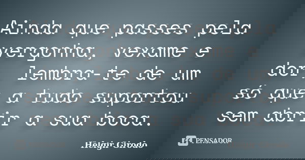 Ainda que passes pela vergonha, vexame e dor, lembra-te de um só que a tudo suportou sem abrir a sua boca.... Frase de Helgir Girodo.