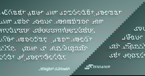Ainda que um cristão perca um dos seus membros em aventuras desconhecidas, Deus lhe mostra, por meio do Espírito, que a salvação do espírito é perfeita.... Frase de Helgir Girodo.