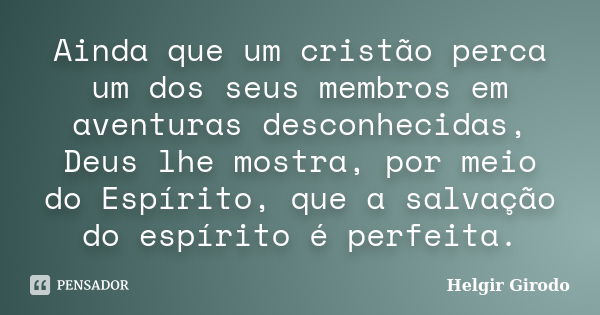 Ainda que um cristão perca um dos seus membros em aventuras desconhecidas, Deus lhe mostra, por meio do Espírito, que a salvação do espírito é perfeita.... Frase de Helgir Girodo.