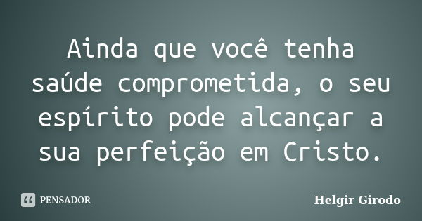 Ainda que você tenha saúde comprometida, o seu espírito pode alcançar a sua perfeição em Cristo.... Frase de Helgir Girodo.