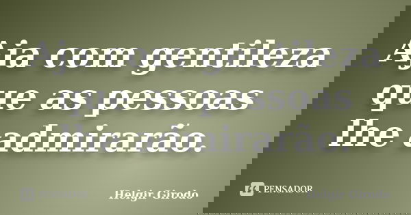 Aja com gentileza que as pessoas lhe admirarão.... Frase de Helgir Girodo.