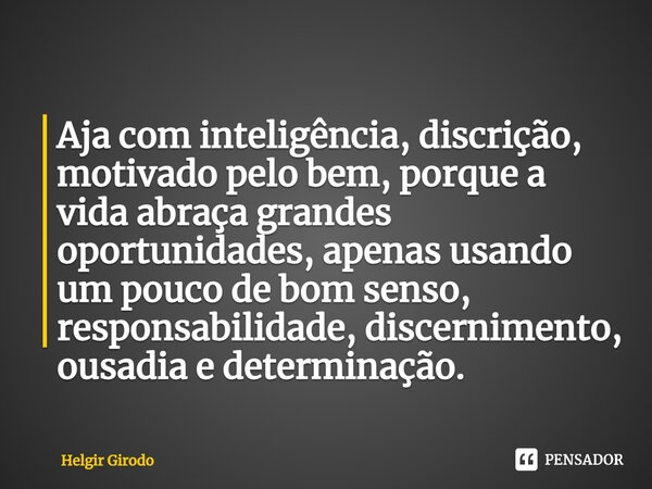 ⁠Aja com inteligência, discrição, motivado pelo bem, porque a vida abraça grandes oportunidades, apenas usando um pouco de bom senso, responsabilidade, discerni... Frase de Helgir Girodo.