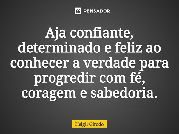 ⁠Aja confiante, determinado e feliz ao conhecer a verdade para progredir com fé, coragem e sabedoria.... Frase de Helgir Girodo.