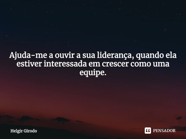 ⁠Ajuda-me a ouvir a sua liderança, quando ela estiver interessada em crescer como uma equipe.... Frase de Helgir Girodo.
