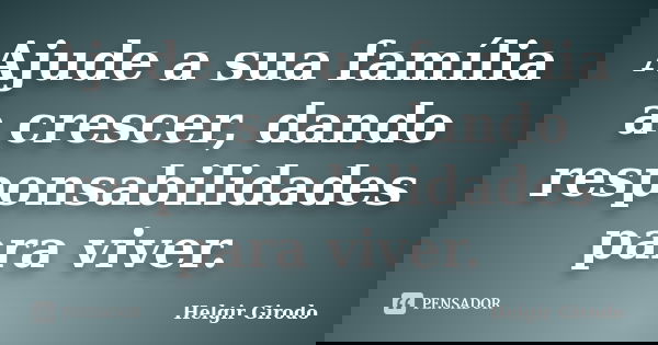 Ajude a sua família a crescer, dando responsabilidades para viver.... Frase de Helgir Girodo.