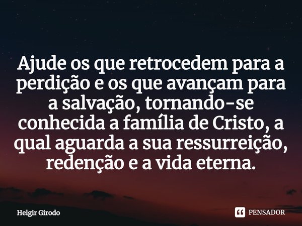 ⁠Ajude os que retrocedem para a perdição e os que avançam para a salvação, tornando-se conhecida a família de Cristo, a qual aguarda a sua ressurreição, redençã... Frase de Helgir Girodo.