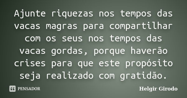 Ajunte riquezas nos tempos das vacas magras para compartilhar com os seus nos tempos das vacas gordas, porque haverão crises para que este propósito seja realiz... Frase de Helgir Girodo.